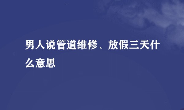 男人说管道维修、放假三天什么意思