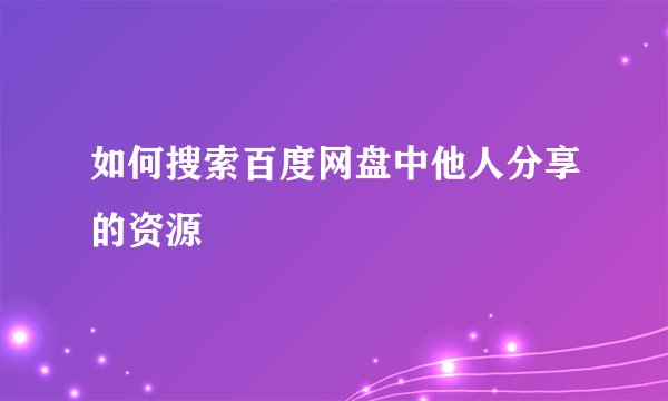 如何搜索百度网盘中他人分享的资源