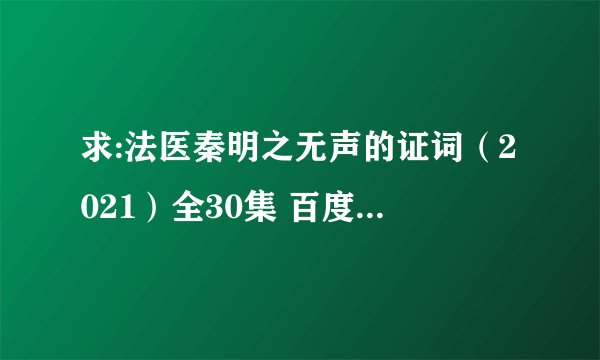 求:法医秦明之无声的证词（2021）全30集 百度网盘链接获取