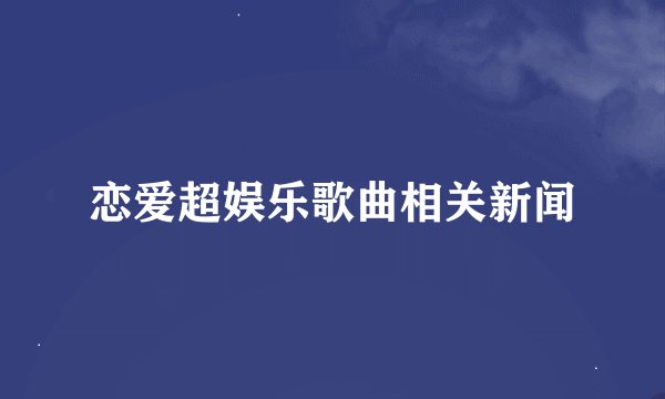 恋爱超娱乐歌曲相关新闻