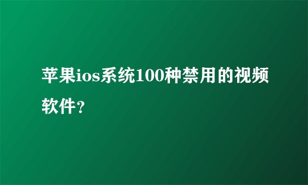 苹果ios系统100种禁用的视频软件?