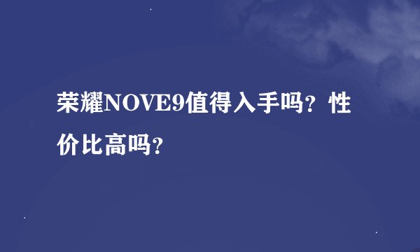 荣耀NOVE9值得入手吗？性价比高吗？