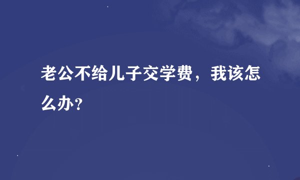 老公不给儿子交学费，我该怎么办？
