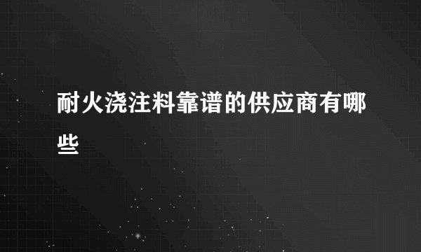 耐火浇注料靠谱的供应商有哪些