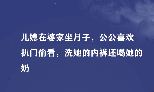 儿媳在婆家坐月子，公公喜欢扒门偷看，洗她的内裤还喝她的奶