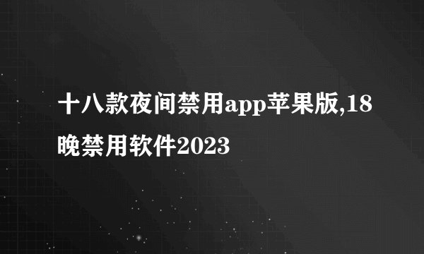 十八款夜间禁用app苹果版,18晚禁用软件2023