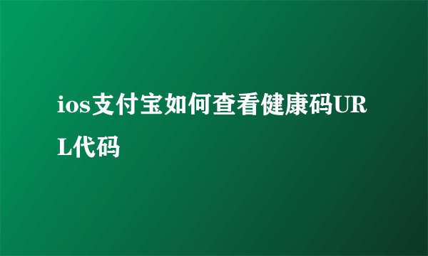 ios支付宝如何查看健康码URL代码