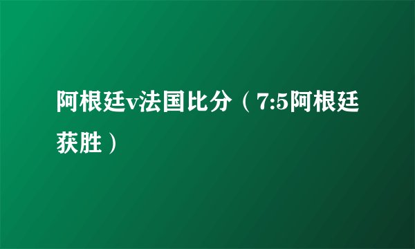 阿根廷v法国比分(7:5阿根廷获胜)