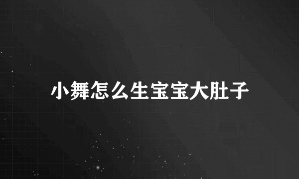 小舞怎么生宝宝大肚子