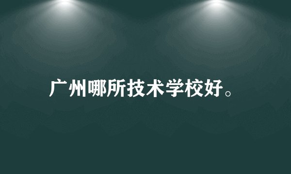 广州哪所技术学校好。