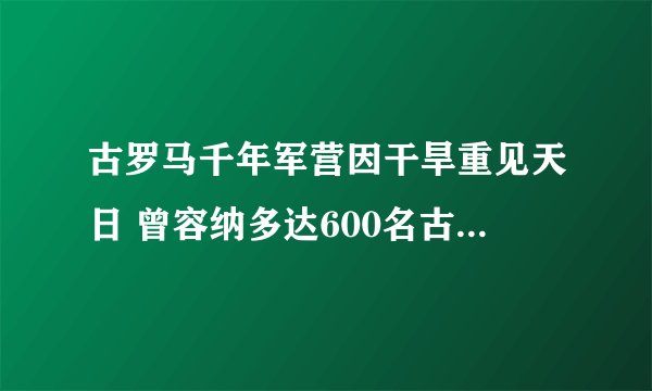 古罗马千年军营因干旱重见天日 曾容纳多达600名古罗马士兵