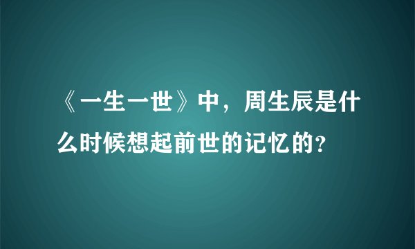 《一生一世》中，周生辰是什么时候想起前世的记忆的？