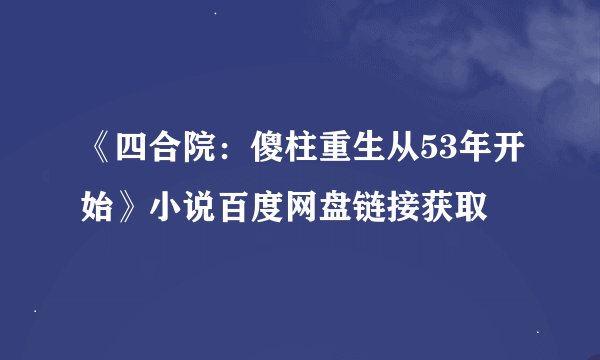 《四合院：傻柱重生从53年开始》小说百度网盘链接获取