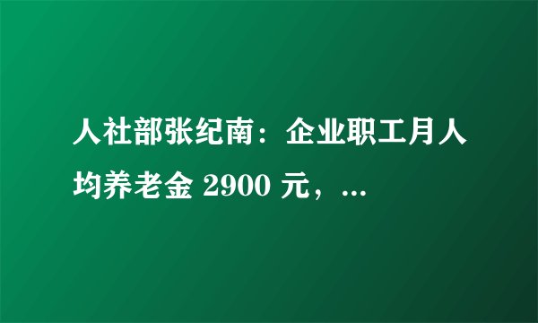人社部张纪南：企业职工月人均养老金 2900 元，反映了哪些信息？