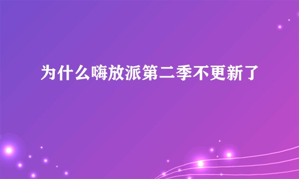 为什么嗨放派第二季不更新了