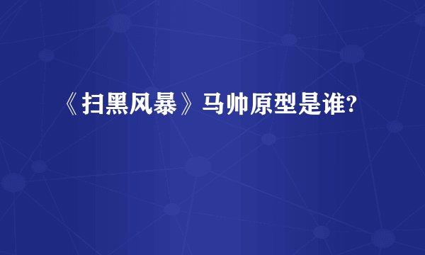 《扫黑风暴》马帅原型是谁?