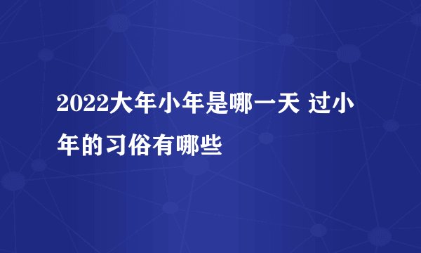 2022大年小年是哪一天 过小年的习俗有哪些