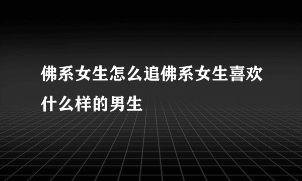 佛系女生怎么追佛系女生喜欢什么样的男生