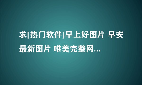 求[热门软件]早上好图片 早安最新图片 唯美完整网盘链接获取