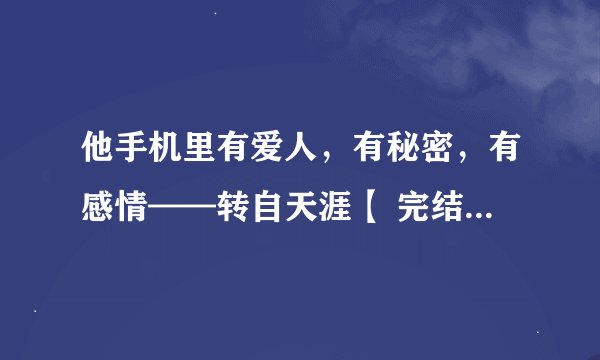 他手机里有爱人，有秘密，有感情——转自天涯【 完结 】.txt最新章节/全集txt免费下载