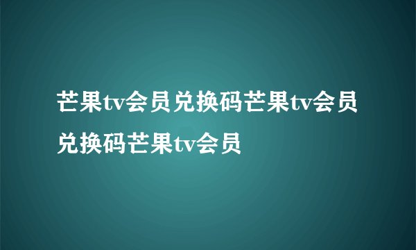 芒果tv会员兑换码芒果tv会员兑换码芒果tv会员