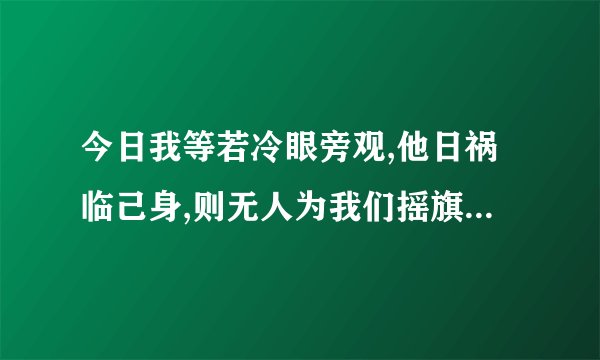 今日我等若冷眼旁观,他日祸临己身,则无人为我们摇旗呐喊。如何回复？