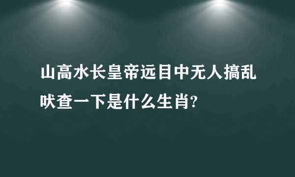 山高水长皇帝远目中无人搞乱吠查一下是什么生肖?