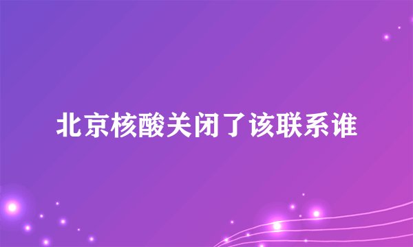 北京核酸关闭了该联系谁