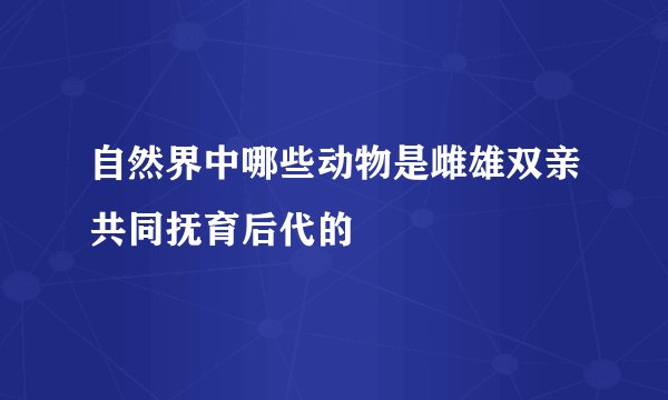 自然界中哪些动物是雌雄双亲共同抚育后代的