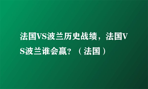 法国VS波兰历史战绩，法国VS波兰谁会赢？（法国）