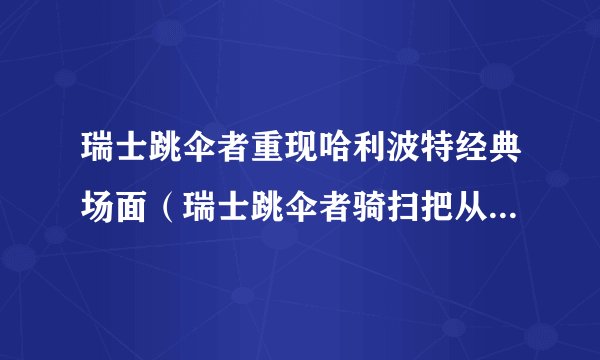 瑞士跳伞者重现哈利波特经典场面（瑞士跳伞者骑扫把从200米高悬崖上跳下）