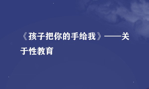 《孩子把你的手给我》——关于性教育