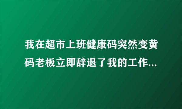 我在超市上班健康码突然变黄码老板立即辞退了我的工作,老板应该给我怎样的补？