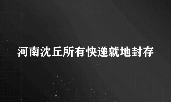 河南沈丘所有快递就地封存