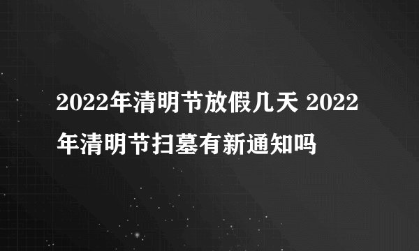 2022年清明节放假几天 2022年清明节扫墓有新通知吗