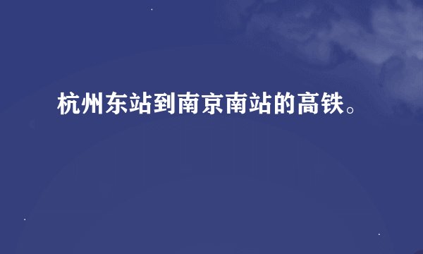 杭州东站到南京南站的高铁。