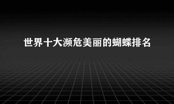 世界十大濒危美丽的蝴蝶排名