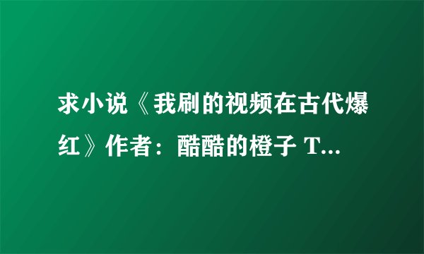 求小说《我刷的视频在古代爆红》作者：酷酷的橙子 TXT全本百度网盘链接