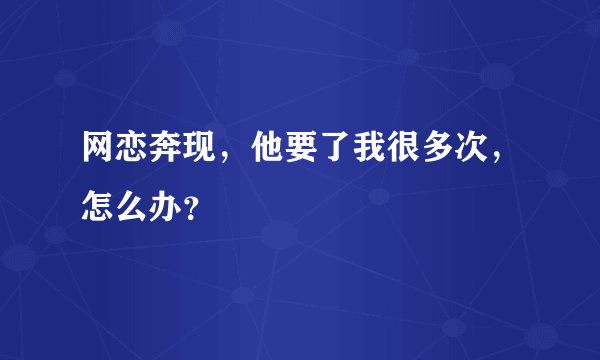 网恋奔现，他要了我很多次，怎么办？