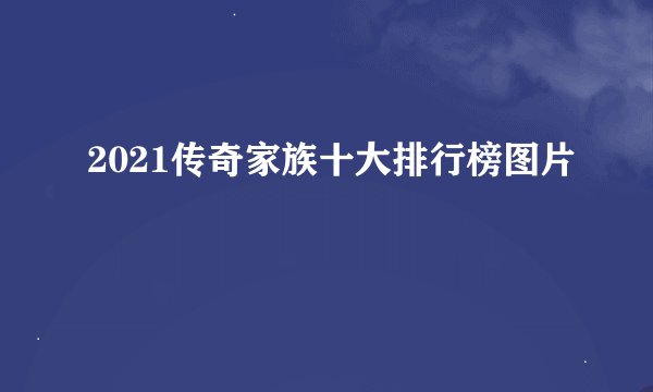 2021传奇家族十大排行榜图片