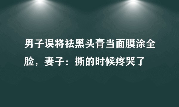 男子误将祛黑头膏当面膜涂全脸，妻子：撕的时候疼哭了