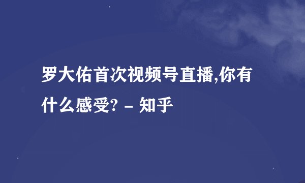 罗大佑首次视频号直播,你有什么感受? - 知乎