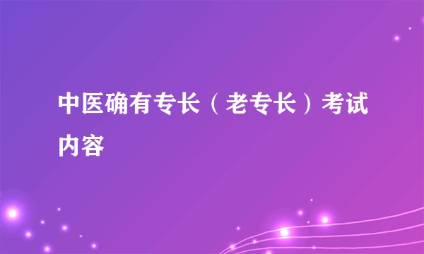 中医确有专长（老专长）考试内容