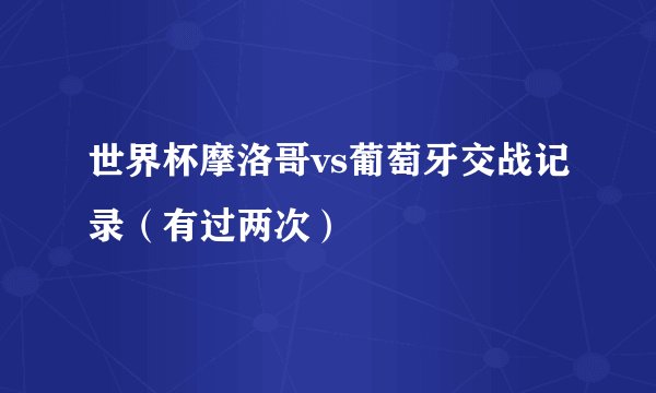 世界杯摩洛哥vs葡萄牙交战记录（有过两次）