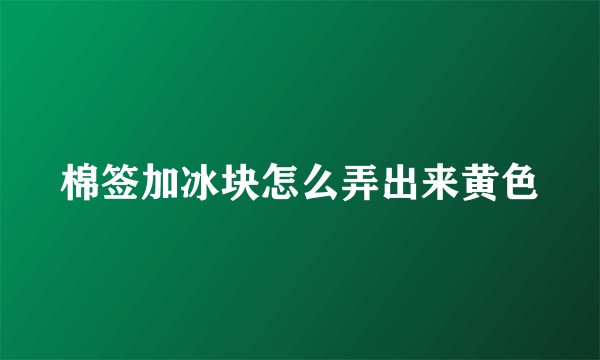 棉签加冰块怎么弄出来黄色