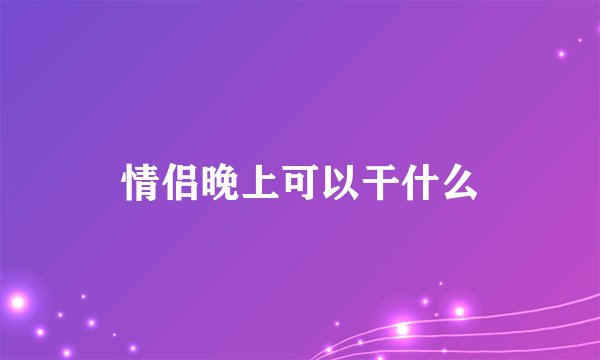 情侣晚上可以干什么