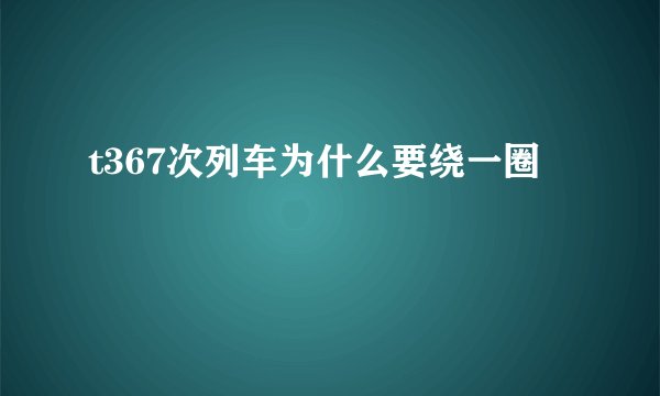 t367次列车为什么要绕一圈