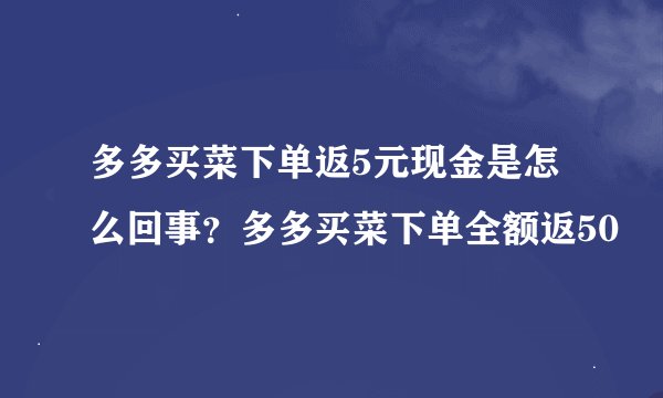 多多买菜下单返5元现金是怎么回事？多多买菜下单全额返50
