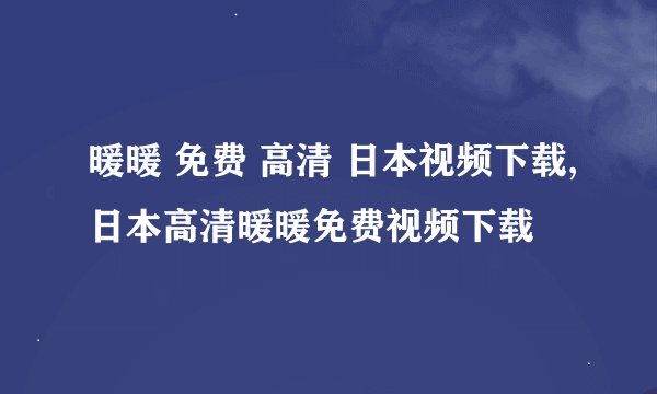 暖暖 免费 高清 日本视频下载,日本高清暖暖免费视频下载
