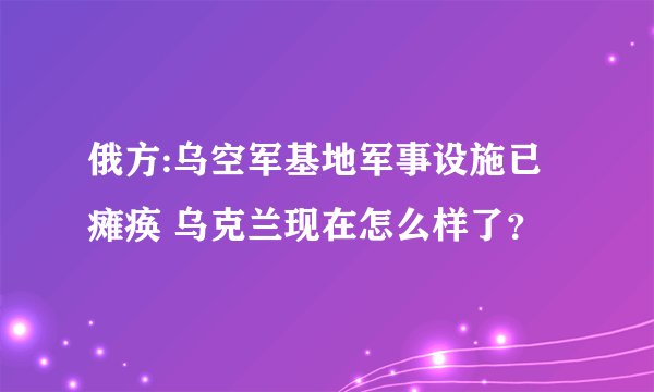 俄方:乌空军基地军事设施已瘫痪 乌克兰现在怎么样了？